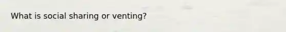 What is social sharing or venting?