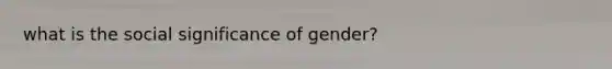 what is the social significance of gender?