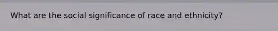 What are the social significance of race and ethnicity?