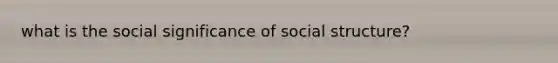 what is the social significance of social structure?