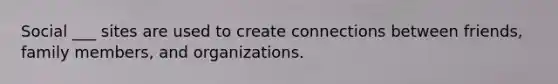 Social ___ sites are used to create connections between friends, family members, and organizations.