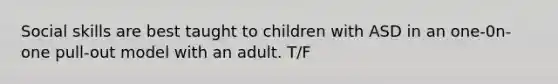 Social skills are best taught to children with ASD in an one-0n-one pull-out model with an adult. T/F