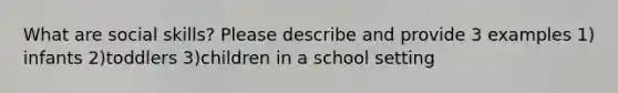 What are social skills? Please describe and provide 3 examples 1) infants 2)toddlers 3)children in a school setting