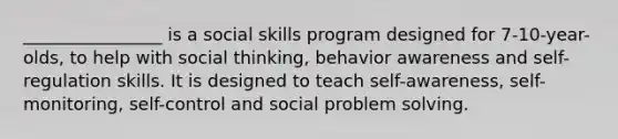 ________________ is a social skills program designed for 7-10-year-olds, to help with social thinking, behavior awareness and self-regulation skills. It is designed to teach self-awareness, self-monitoring, self-control and social problem solving.