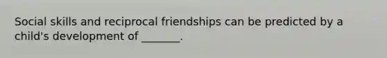 Social skills and reciprocal friendships can be predicted by a child's development of _______.