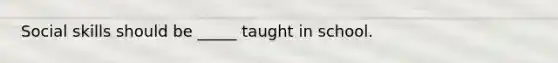 Social skills should be _____ taught in school.