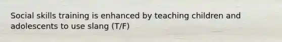 Social skills training is enhanced by teaching children and adolescents to use slang (T/F)