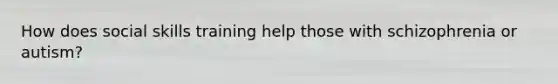 How does social skills training help those with schizophrenia or autism?