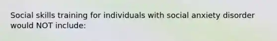 Social skills training for individuals with social anxiety disorder would NOT include: