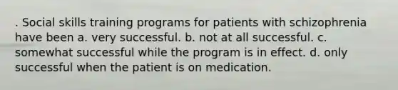 . Social skills training programs for patients with schizophrenia have been a. very successful. b. not at all successful. c. somewhat successful while the program is in effect. d. only successful when the patient is on medication.