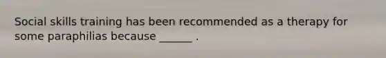 Social skills training has been recommended as a therapy for some paraphilias because ______ .