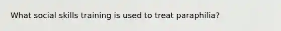 What social skills training is used to treat paraphilia?