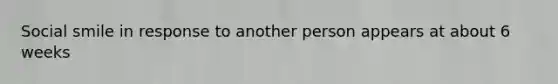 Social smile in response to another person appears at about 6 weeks