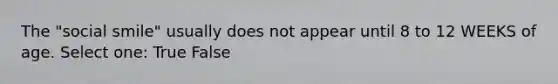 The "social smile" usually does not appear until 8 to 12 WEEKS of age. Select one: True False