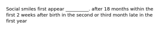 Social smiles first appear __________. after 18 months within the first 2 weeks after birth in the second or third month late in the first year