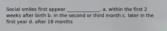 Social smiles first appear ______________. a. within the first 2 weeks after birth b. in the second or third month c. later in the first year d. after 18 months