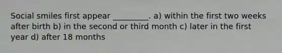 Social smiles first appear _________. a) within the first two weeks after birth b) in the second or third month c) later in the first year d) after 18 months