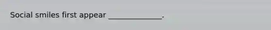Social smiles first appear ______________.