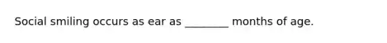 Social smiling occurs as ear as ________ months of age.