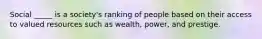 Social _____ is a society's ranking of people based on their access to valued resources such as wealth, power, and prestige.