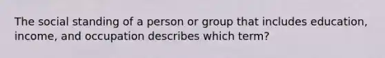 The social standing of a person or group that includes education, income, and occupation describes which term?