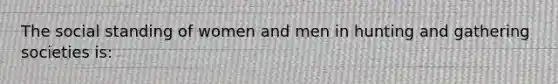 The social standing of women and men in hunting and gathering societies is: