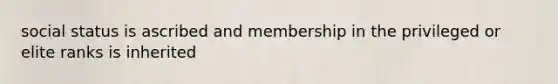 social status is ascribed and membership in the privileged or elite ranks is inherited