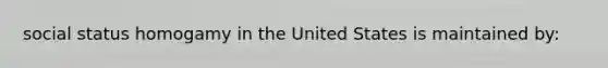 social status homogamy in the United States is maintained by: