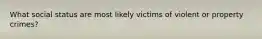 What social status are most likely victims of violent or property crimes?