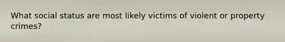 What social status are most likely victims of violent or property crimes?