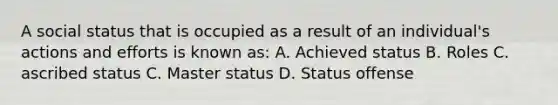 A social status that is occupied as a result of an individual's actions and efforts is known as: A. Achieved status B. Roles C. ascribed status C. Master status D. Status offense