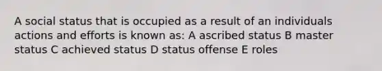 A social status that is occupied as a result of an individuals actions and efforts is known as: A ascribed status B master status C achieved status D status offense E roles