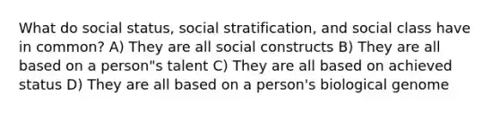 What do social status, social stratification, and social class have in common? A) They are all social constructs B) They are all based on a person"s talent C) They are all based on achieved status D) They are all based on a person's biological genome