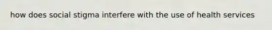 how does social stigma interfere with the use of health services
