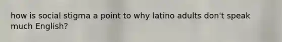 how is social stigma a point to why latino adults don't speak much English?