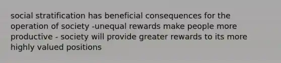 social stratification has beneficial consequences for the operation of society -unequal rewards make people more productive - society will provide greater rewards to its more highly valued positions