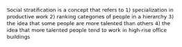 Social stratification is a concept that refers to 1) specialization in productive work 2) ranking categories of people in a hierarchy 3) the idea that some people are more talented than others 4) the idea that more talented people tend to work in high-rise office buildings