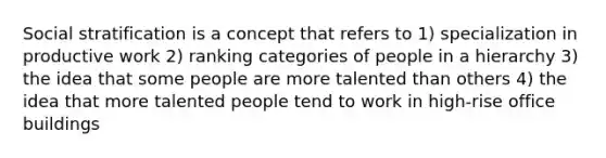 Social stratification is a concept that refers to 1) specialization in productive work 2) ranking categories of people in a hierarchy 3) the idea that some people are more talented than others 4) the idea that more talented people tend to work in high-rise office buildings