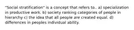 "Social stratification" is a concept that refers to.. a) specialization in productive work. b) society ranking categories of people in hierarchy c) the idea that all people are created equal. d) differences in peoples individual ability.