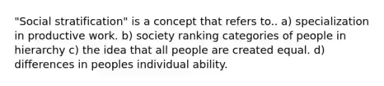 "Social stratification" is a concept that refers to.. a) specialization in productive work. b) society ranking categories of people in hierarchy c) the idea that all people are created equal. d) differences in peoples individual ability.