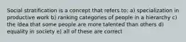 Social stratification is a concept that refers to: a) specialization in productive work b) ranking categories of people in a hierarchy c) the idea that some people are more talented than others d) equality in society e) all of these are correct