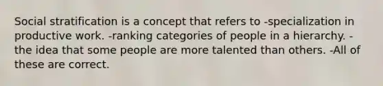 Social stratification is a concept that refers to -specialization in productive work. -ranking categories of people in a hierarchy. -the idea that some people are more talented than others. -All of these are correct.