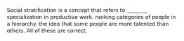 Social stratification is a concept that refers to ________ specialization in productive work. ranking categories of people in a hierarchy. the idea that some people are more talented than others. All of these are correct.