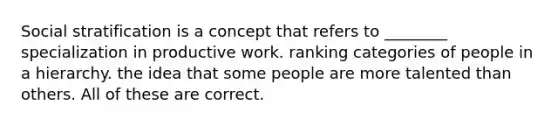 Social stratification is a concept that refers to ________ specialization in productive work. ranking categories of people in a hierarchy. the idea that some people are more talented than others. All of these are correct.