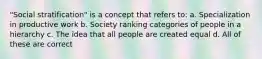 "Social stratification" is a concept that refers to: a. Specialization in productive work b. Society ranking categories of people in a hierarchy c. The idea that all people are created equal d. All of these are correct