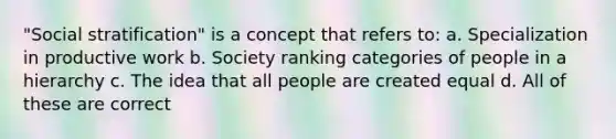 "Social stratification" is a concept that refers to: a. Specialization in productive work b. Society ranking categories of people in a hierarchy c. The idea that all people are created equal d. All of these are correct