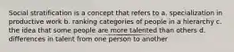 Social stratification is a concept that refers to a. specialization in productive work b. ranking categories of people in a hierarchy c. the idea that some people are more talented than others d. differences in talent from one person to another