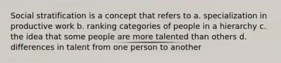 Social stratification is a concept that refers to a. specialization in productive work b. ranking categories of people in a hierarchy c. the idea that some people are more talented than others d. differences in talent from one person to another