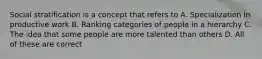 Social stratification is a concept that refers to A. Specialization in productive work B. Ranking categories of people in a hierarchy C. The idea that some people are more talented than others D. All of these are correct