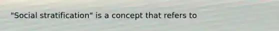 "Social stratification" is a concept that refers to